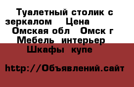 Туалетный столик с зеркалом  › Цена ­ 1 000 - Омская обл., Омск г. Мебель, интерьер » Шкафы, купе   